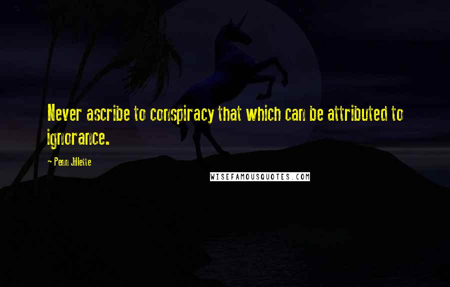 Penn Jillette Quotes: Never ascribe to conspiracy that which can be attributed to ignorance.