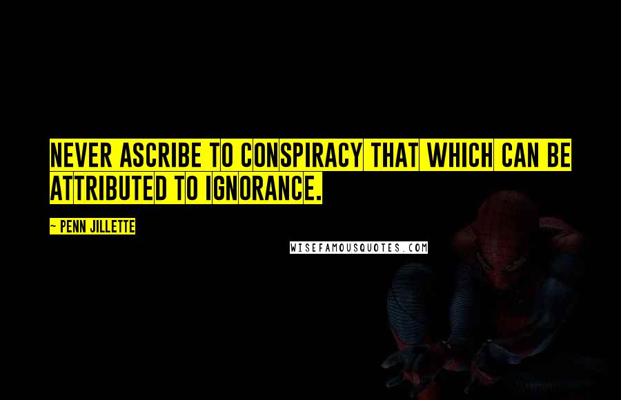 Penn Jillette Quotes: Never ascribe to conspiracy that which can be attributed to ignorance.