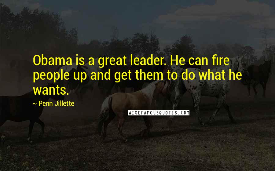 Penn Jillette Quotes: Obama is a great leader. He can fire people up and get them to do what he wants.