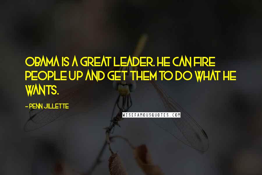 Penn Jillette Quotes: Obama is a great leader. He can fire people up and get them to do what he wants.