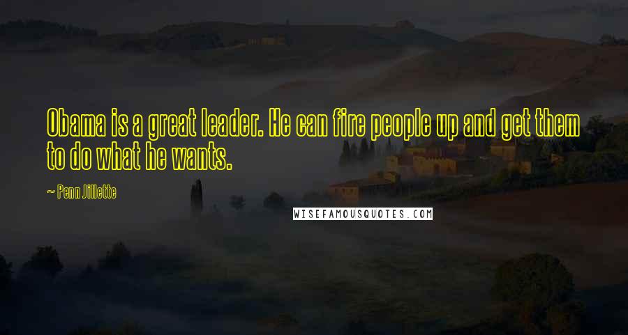 Penn Jillette Quotes: Obama is a great leader. He can fire people up and get them to do what he wants.