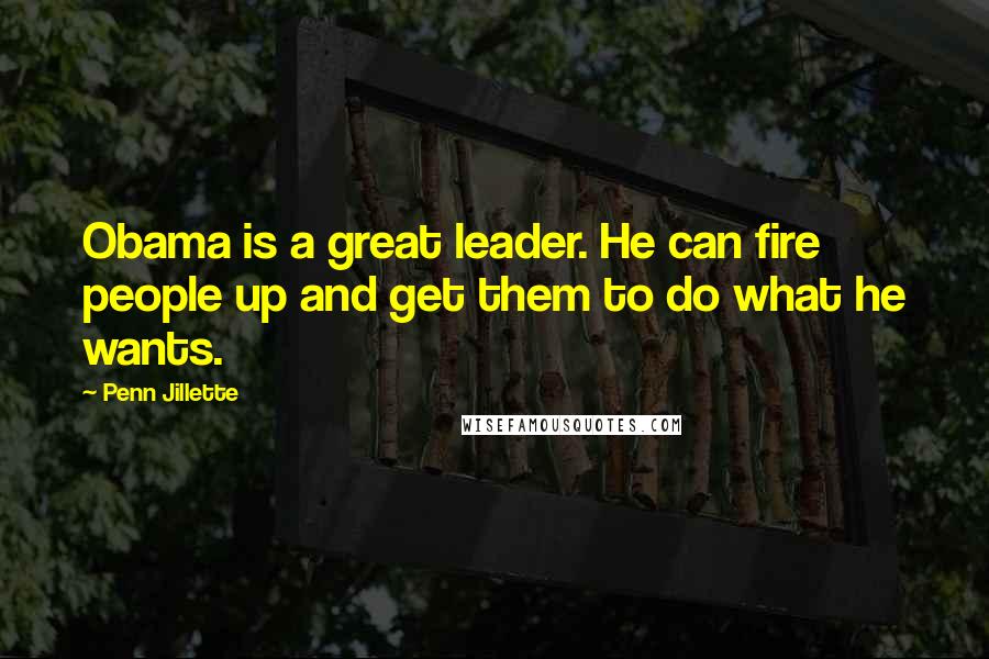 Penn Jillette Quotes: Obama is a great leader. He can fire people up and get them to do what he wants.