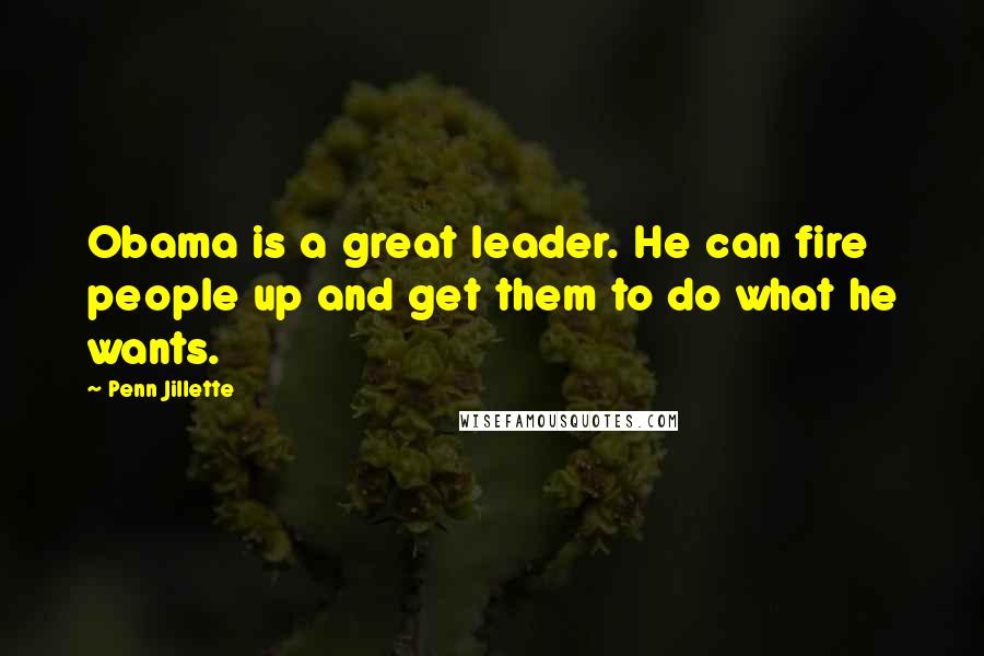 Penn Jillette Quotes: Obama is a great leader. He can fire people up and get them to do what he wants.