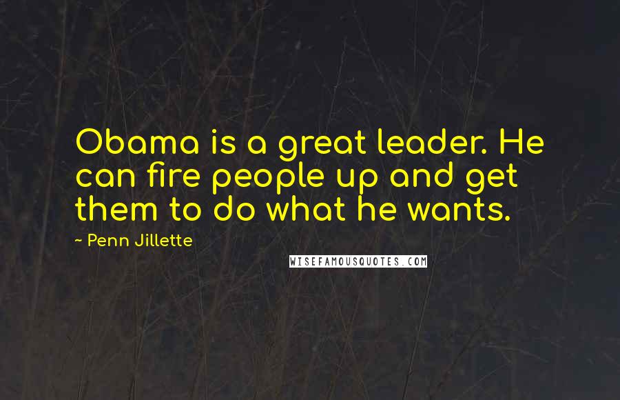 Penn Jillette Quotes: Obama is a great leader. He can fire people up and get them to do what he wants.