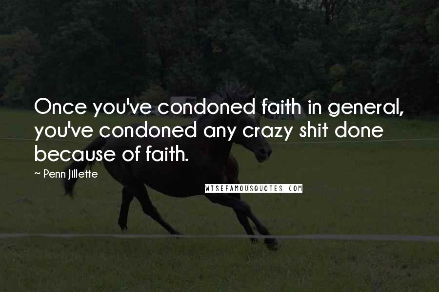 Penn Jillette Quotes: Once you've condoned faith in general, you've condoned any crazy shit done because of faith.