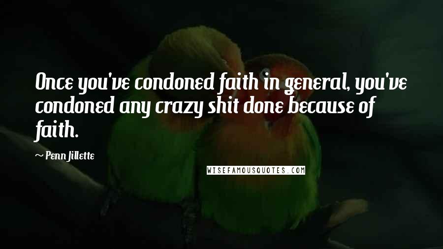 Penn Jillette Quotes: Once you've condoned faith in general, you've condoned any crazy shit done because of faith.