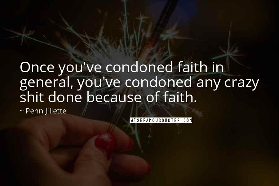 Penn Jillette Quotes: Once you've condoned faith in general, you've condoned any crazy shit done because of faith.