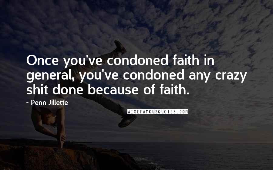 Penn Jillette Quotes: Once you've condoned faith in general, you've condoned any crazy shit done because of faith.