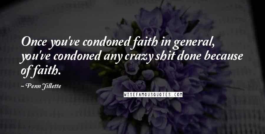 Penn Jillette Quotes: Once you've condoned faith in general, you've condoned any crazy shit done because of faith.