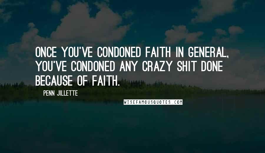Penn Jillette Quotes: Once you've condoned faith in general, you've condoned any crazy shit done because of faith.