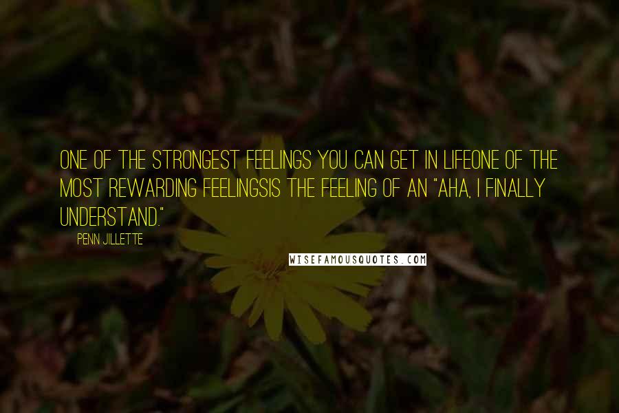 Penn Jillette Quotes: One of the strongest feelings you can get in lifeone of the most rewarding feelingsis the feeling of an "Aha, I finally understand."