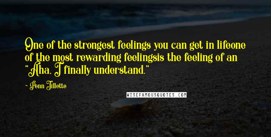 Penn Jillette Quotes: One of the strongest feelings you can get in lifeone of the most rewarding feelingsis the feeling of an "Aha, I finally understand."