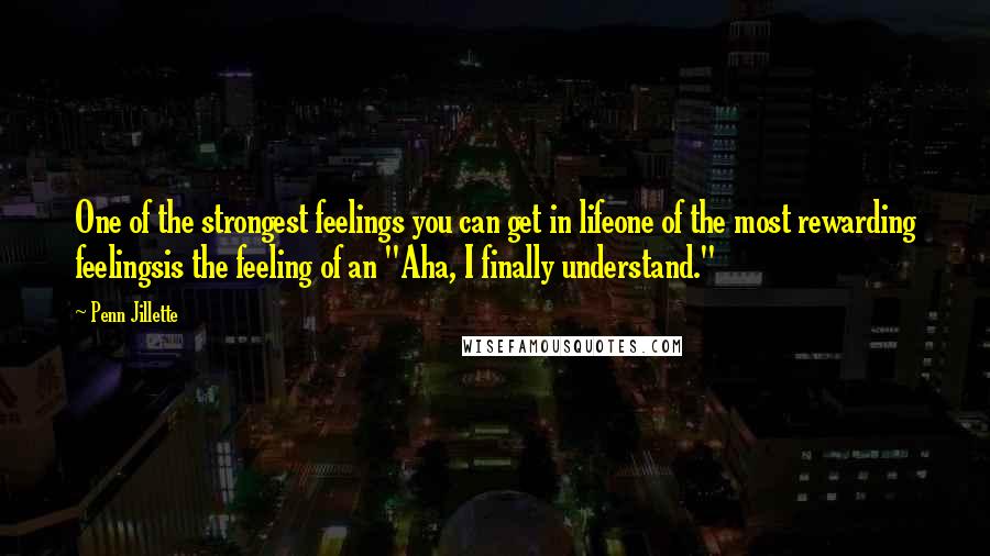 Penn Jillette Quotes: One of the strongest feelings you can get in lifeone of the most rewarding feelingsis the feeling of an "Aha, I finally understand."