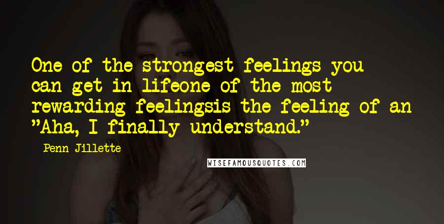 Penn Jillette Quotes: One of the strongest feelings you can get in lifeone of the most rewarding feelingsis the feeling of an "Aha, I finally understand."