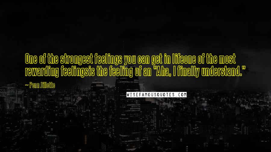 Penn Jillette Quotes: One of the strongest feelings you can get in lifeone of the most rewarding feelingsis the feeling of an "Aha, I finally understand."