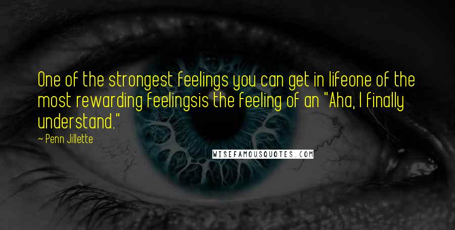 Penn Jillette Quotes: One of the strongest feelings you can get in lifeone of the most rewarding feelingsis the feeling of an "Aha, I finally understand."