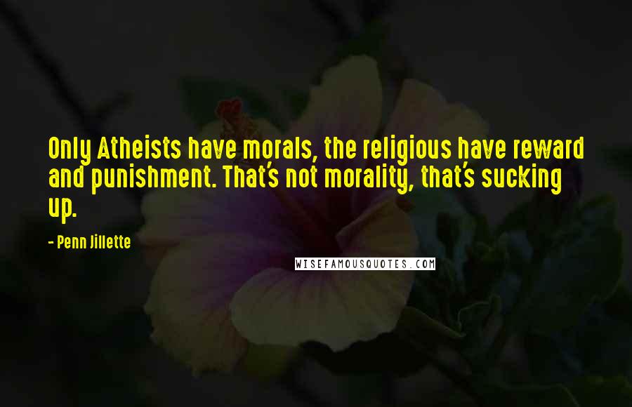 Penn Jillette Quotes: Only Atheists have morals, the religious have reward and punishment. That's not morality, that's sucking up.