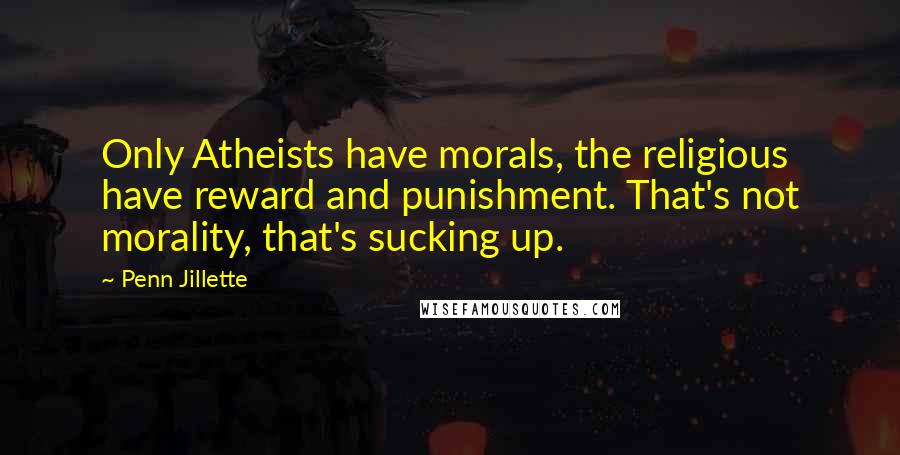 Penn Jillette Quotes: Only Atheists have morals, the religious have reward and punishment. That's not morality, that's sucking up.