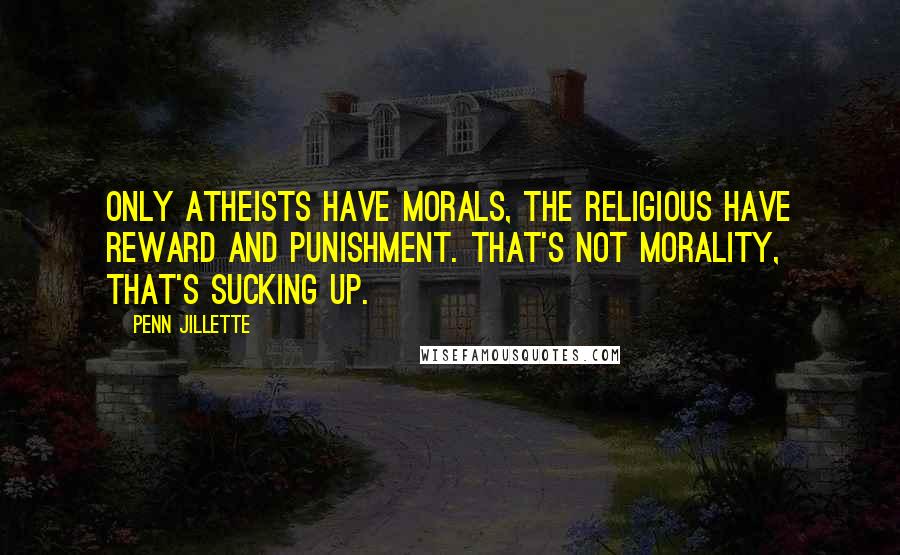 Penn Jillette Quotes: Only Atheists have morals, the religious have reward and punishment. That's not morality, that's sucking up.