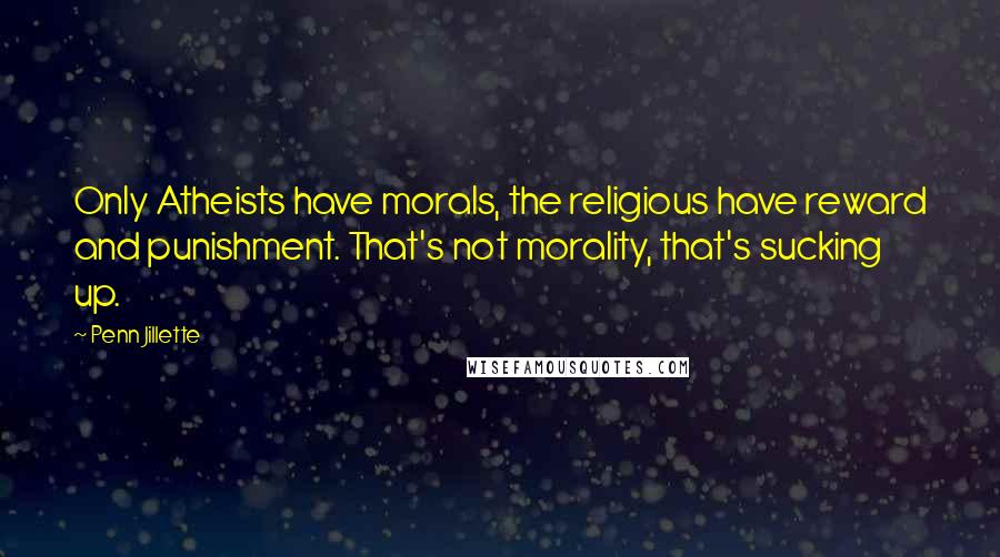 Penn Jillette Quotes: Only Atheists have morals, the religious have reward and punishment. That's not morality, that's sucking up.