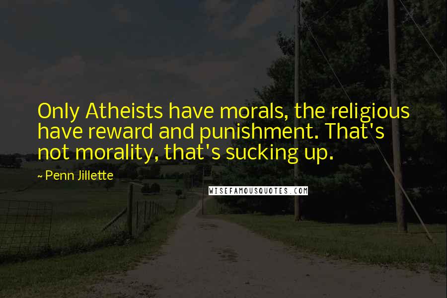 Penn Jillette Quotes: Only Atheists have morals, the religious have reward and punishment. That's not morality, that's sucking up.