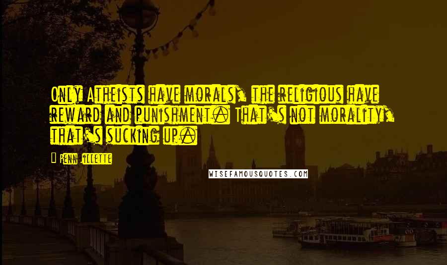 Penn Jillette Quotes: Only Atheists have morals, the religious have reward and punishment. That's not morality, that's sucking up.