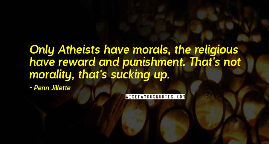 Penn Jillette Quotes: Only Atheists have morals, the religious have reward and punishment. That's not morality, that's sucking up.