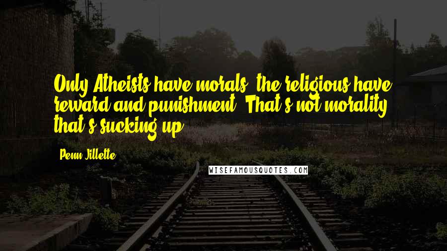 Penn Jillette Quotes: Only Atheists have morals, the religious have reward and punishment. That's not morality, that's sucking up.