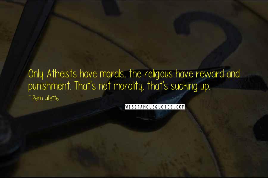 Penn Jillette Quotes: Only Atheists have morals, the religious have reward and punishment. That's not morality, that's sucking up.