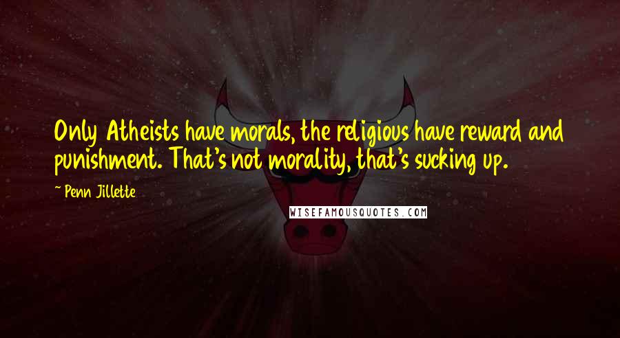 Penn Jillette Quotes: Only Atheists have morals, the religious have reward and punishment. That's not morality, that's sucking up.