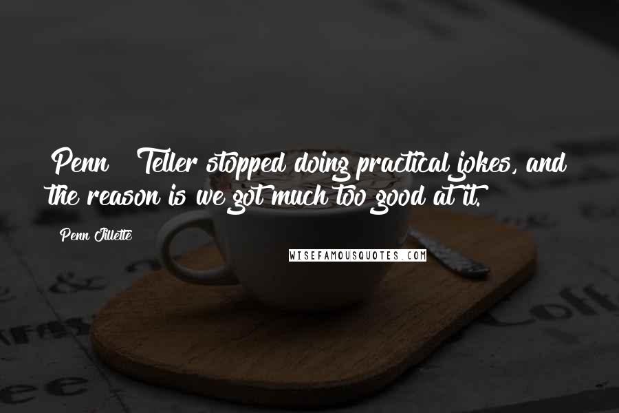 Penn Jillette Quotes: Penn & Teller stopped doing practical jokes, and the reason is we got much too good at it.