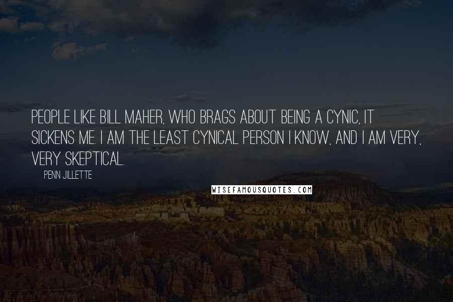 Penn Jillette Quotes: People like Bill Maher, who brags about being a cynic, it sickens me. I am the least cynical person I know, and I am very, very skeptical.