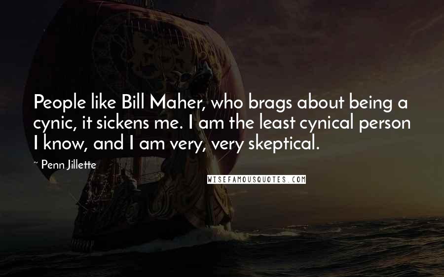 Penn Jillette Quotes: People like Bill Maher, who brags about being a cynic, it sickens me. I am the least cynical person I know, and I am very, very skeptical.
