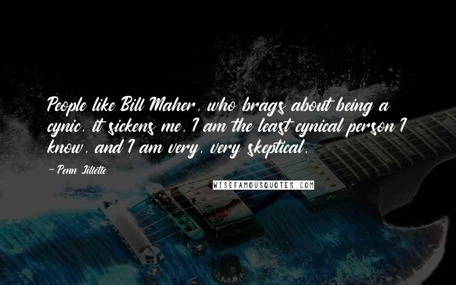 Penn Jillette Quotes: People like Bill Maher, who brags about being a cynic, it sickens me. I am the least cynical person I know, and I am very, very skeptical.