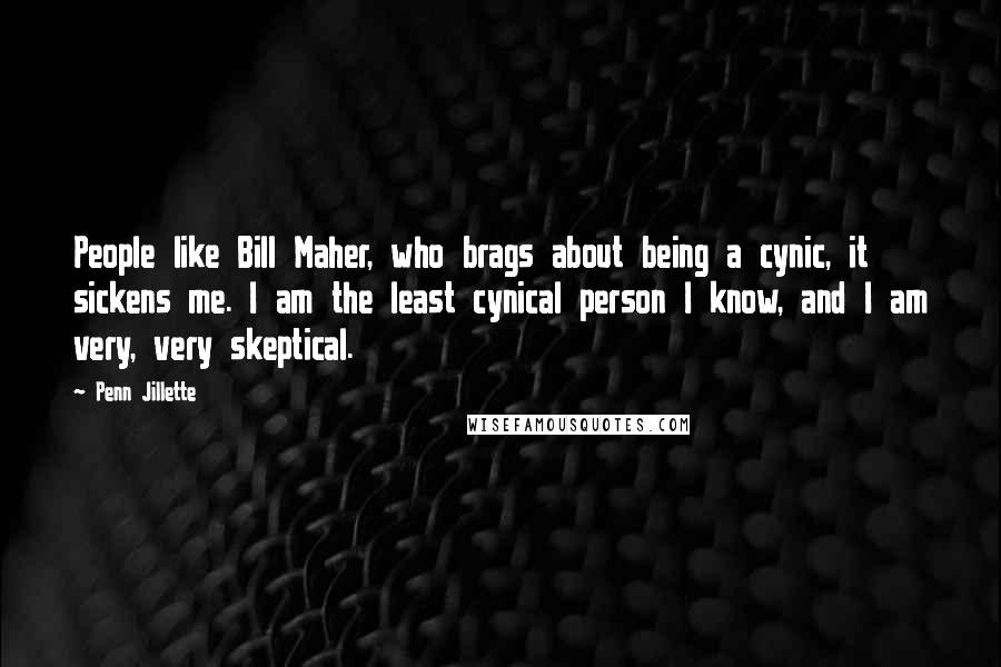 Penn Jillette Quotes: People like Bill Maher, who brags about being a cynic, it sickens me. I am the least cynical person I know, and I am very, very skeptical.