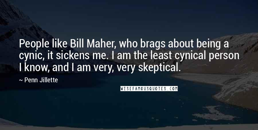 Penn Jillette Quotes: People like Bill Maher, who brags about being a cynic, it sickens me. I am the least cynical person I know, and I am very, very skeptical.