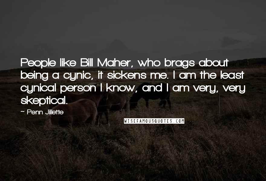 Penn Jillette Quotes: People like Bill Maher, who brags about being a cynic, it sickens me. I am the least cynical person I know, and I am very, very skeptical.