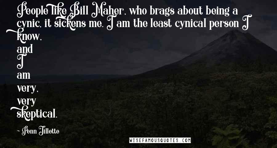 Penn Jillette Quotes: People like Bill Maher, who brags about being a cynic, it sickens me. I am the least cynical person I know, and I am very, very skeptical.