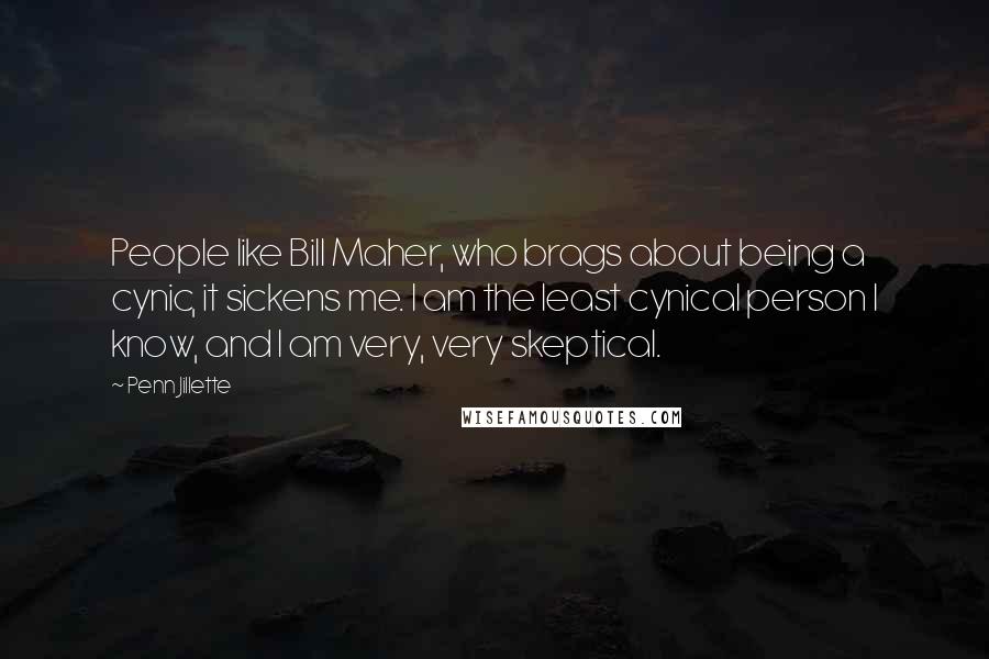 Penn Jillette Quotes: People like Bill Maher, who brags about being a cynic, it sickens me. I am the least cynical person I know, and I am very, very skeptical.