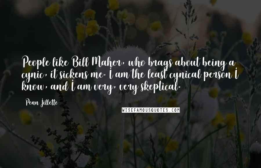 Penn Jillette Quotes: People like Bill Maher, who brags about being a cynic, it sickens me. I am the least cynical person I know, and I am very, very skeptical.