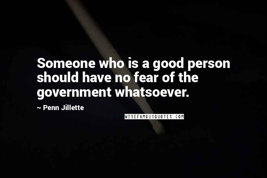 Penn Jillette Quotes: Someone who is a good person should have no fear of the government whatsoever.