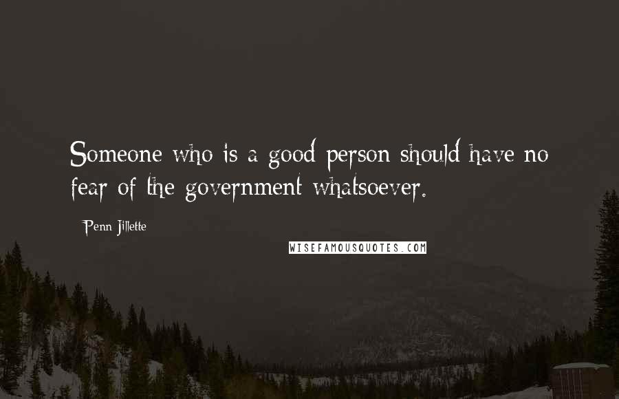 Penn Jillette Quotes: Someone who is a good person should have no fear of the government whatsoever.