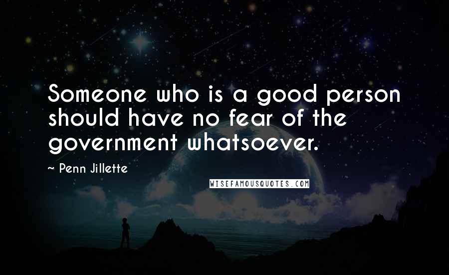 Penn Jillette Quotes: Someone who is a good person should have no fear of the government whatsoever.