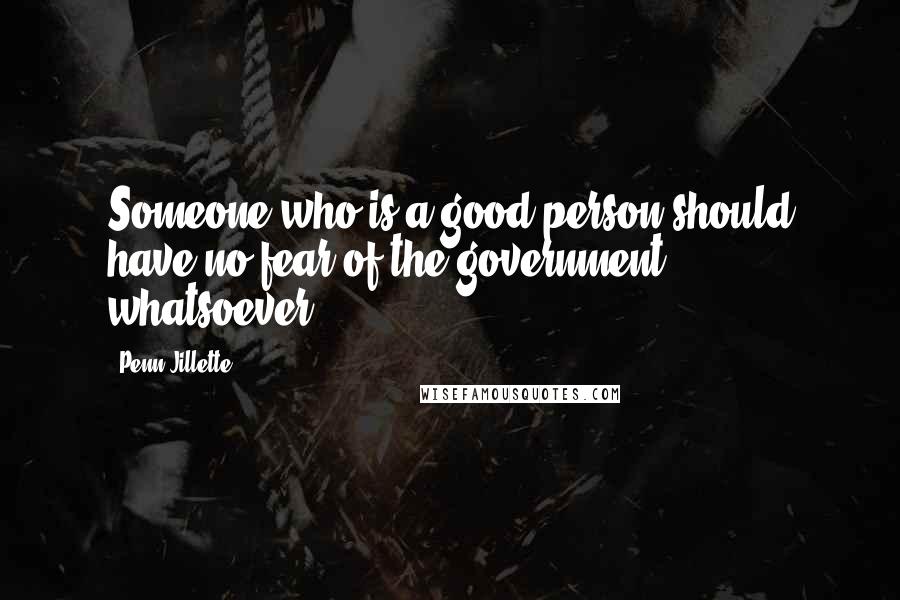 Penn Jillette Quotes: Someone who is a good person should have no fear of the government whatsoever.