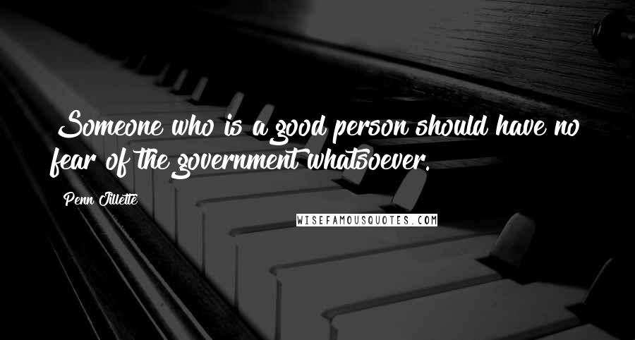 Penn Jillette Quotes: Someone who is a good person should have no fear of the government whatsoever.