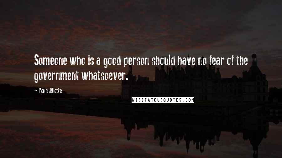 Penn Jillette Quotes: Someone who is a good person should have no fear of the government whatsoever.