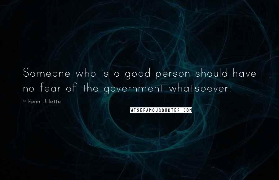 Penn Jillette Quotes: Someone who is a good person should have no fear of the government whatsoever.