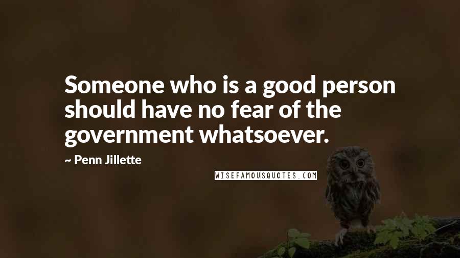 Penn Jillette Quotes: Someone who is a good person should have no fear of the government whatsoever.