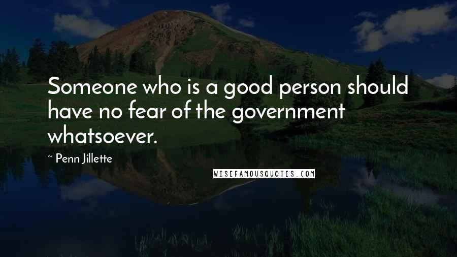 Penn Jillette Quotes: Someone who is a good person should have no fear of the government whatsoever.