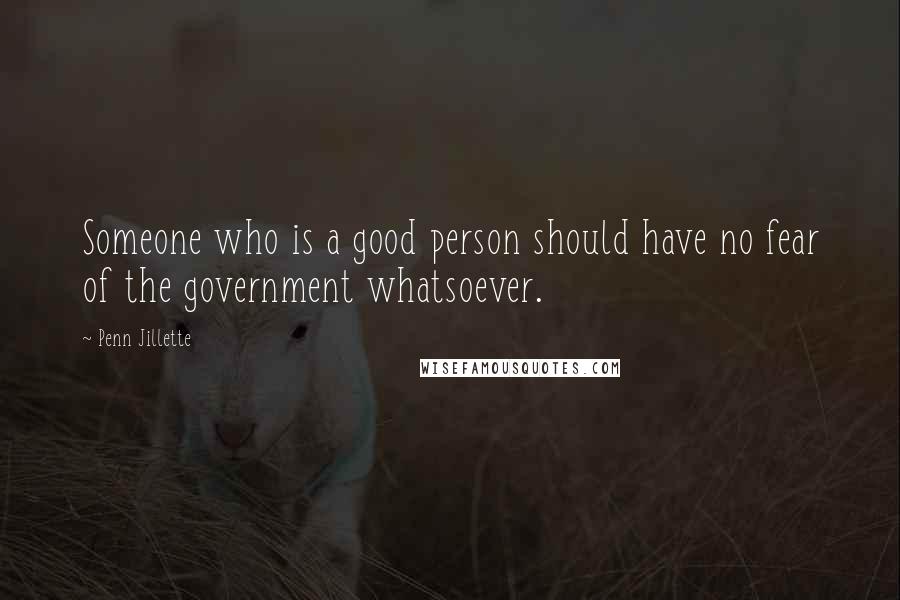 Penn Jillette Quotes: Someone who is a good person should have no fear of the government whatsoever.